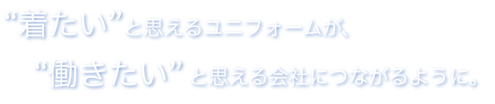 “着たい”と思えるユニフォームが、“働きたい”と思える会社につながりますように。