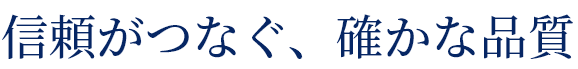 信頼がつなぐ、確かな品質